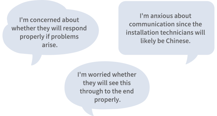 We're worried whether the job will be done properly through to the end. / We're concerned about communication if the installation engineer is Chinese. / We're worried whether problems will be handled properly if they arise.