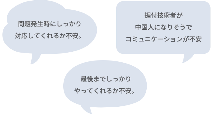最後までしっかりやってくれるか不安。／据付技術者が中国人になりそうでコミュニケーションが不安。／問題発生時にしっかり対応してくれるか不安。