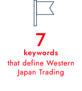 Seven keywords that define Western Japan Trading